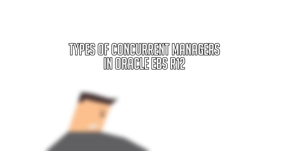 Types of Concurrent Managers in Oracle EBS R12